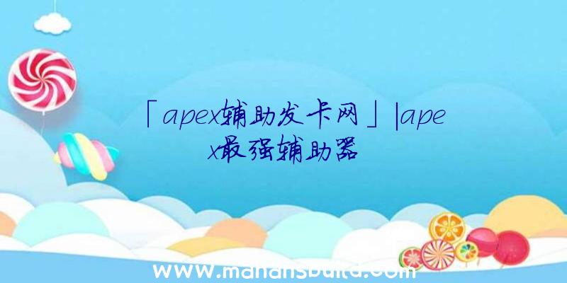 「apex辅助发卡网」|apex最强辅助器